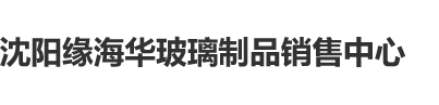 好想欠操沈阳缘海华玻璃制品销售中心